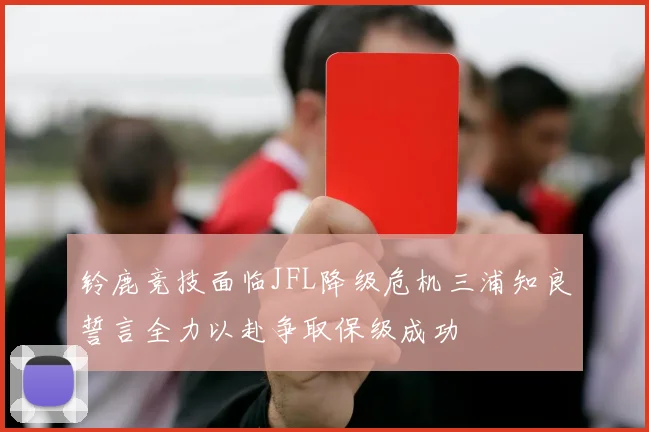 铃鹿竞技面临JFL降级危机三浦知良誓言全力以赴争取保级成功
