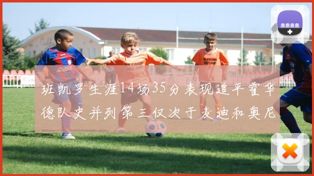 班凯罗生涯14场35分表现追平霍华德队史并列第三仅次于麦迪和奥尼尔