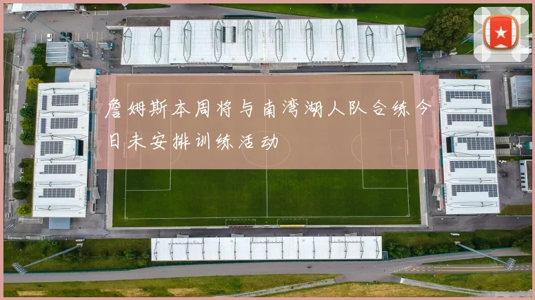 詹姆斯本周将与南湾湖人队合练今日未安排训练活动