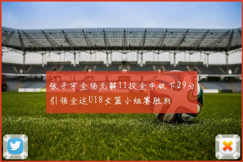 张子宇全场无解11投全中砍下29分引领全运U18女篮小组赛胜利