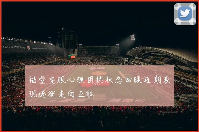 福登克服心理困扰状态回暖近期表现逐渐走向正轨