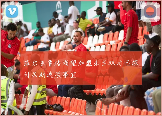 菲尔克鲁格渴望加盟米兰双方已探讨买断选项事宜