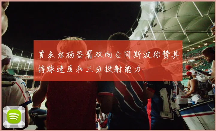 贾米尔杨签署双向合同斯波称赞其持球速度和三分投射能力