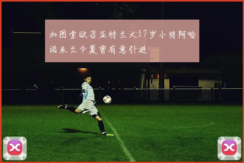 加图索欲召亚特兰大17岁小将阿哈诺米兰今夏曾有意引进