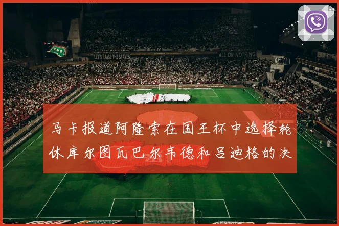 马卡报道阿隆索在国王杯中选择轮休库尔图瓦巴尔韦德和吕迪格的决定