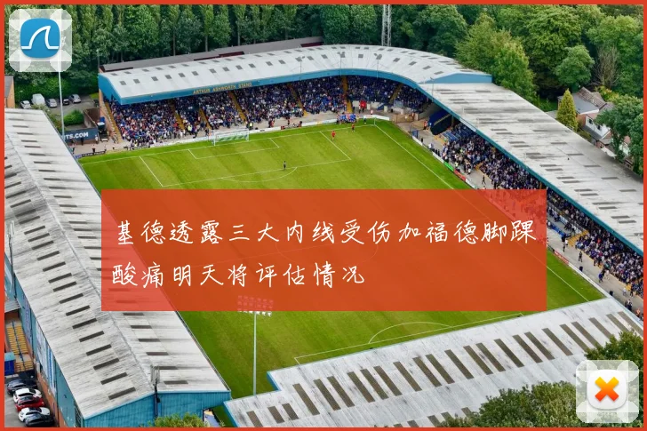 基德透露三大内线受伤加福德脚踝酸痛明天将评估情况