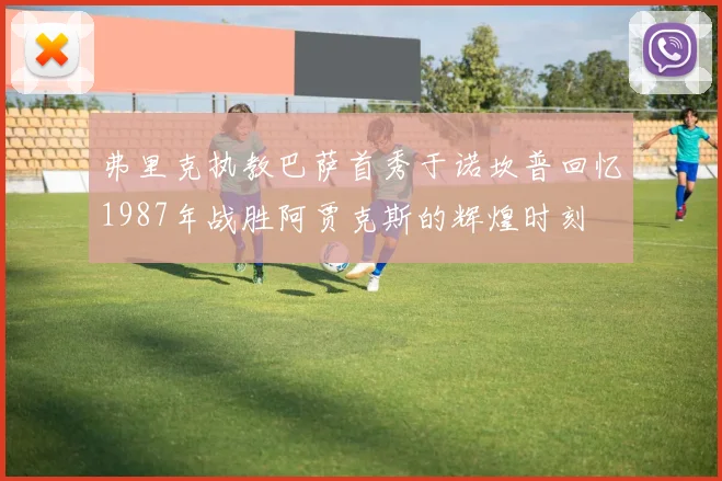 弗里克执教巴萨首秀于诺坎普回忆1987年战胜阿贾克斯的辉煌时刻