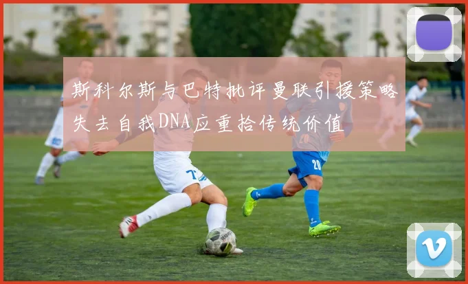 斯科尔斯与巴特批评曼联引援策略失去自我DNA应重拾传统价值