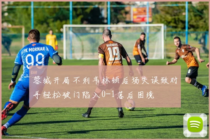 蓉城开局不利韦林顿后场失误致对手轻松破门陷入0-1落后困境