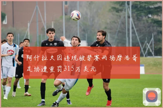阿什拉夫因违规被禁赛两场摩洛哥足协遭重罚315万美元