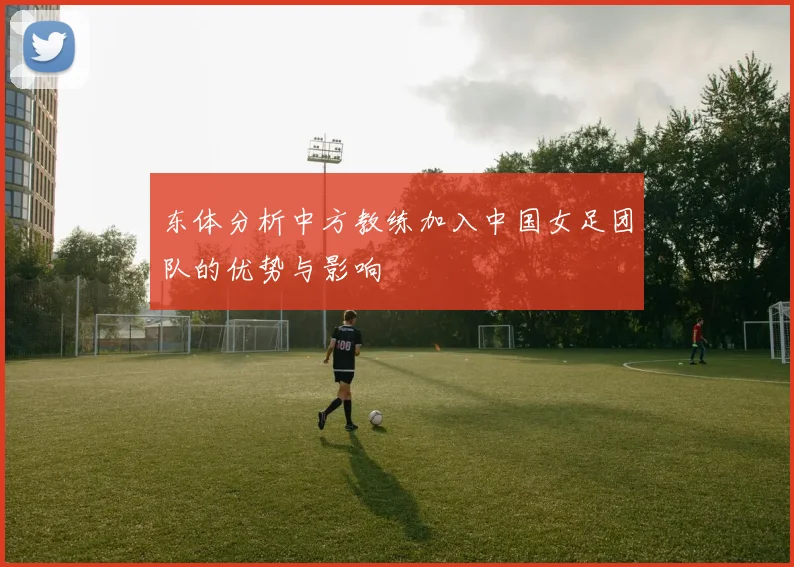 东体分析中方教练加入中国女足团队的优势与影响