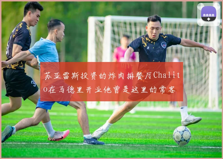 苏亚雷斯投资的炸肉排餐厅Chalito在马德里开业他曾是这里的常客