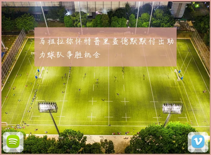 马祖拉称怀特普里查德默默付出助力球队争胜机会