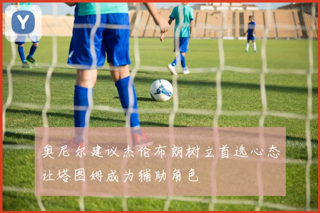 奥尼尔建议杰伦布朗树立首选心态让塔图姆成为辅助角色