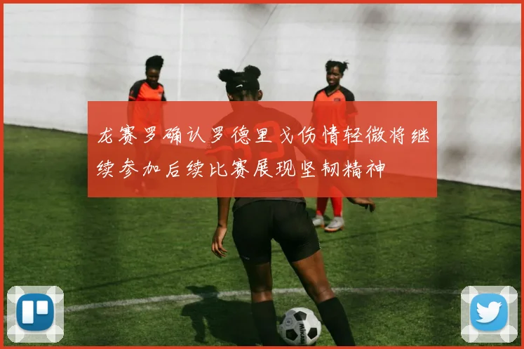 龙赛罗确认罗德里戈伤情轻微将继续参加后续比赛展现坚韧精神