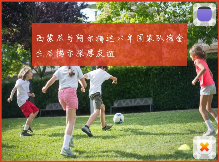 西蒙尼与阿尔梅达六年国家队宿舍生活揭示深厚友谊