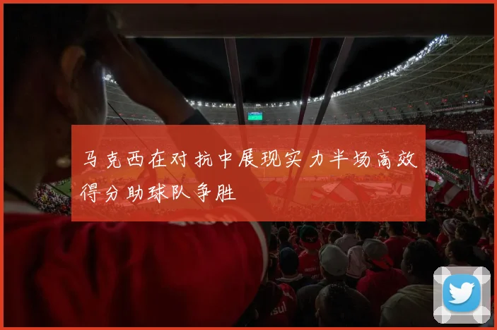 马克西在对抗中展现实力半场高效得分助球队争胜