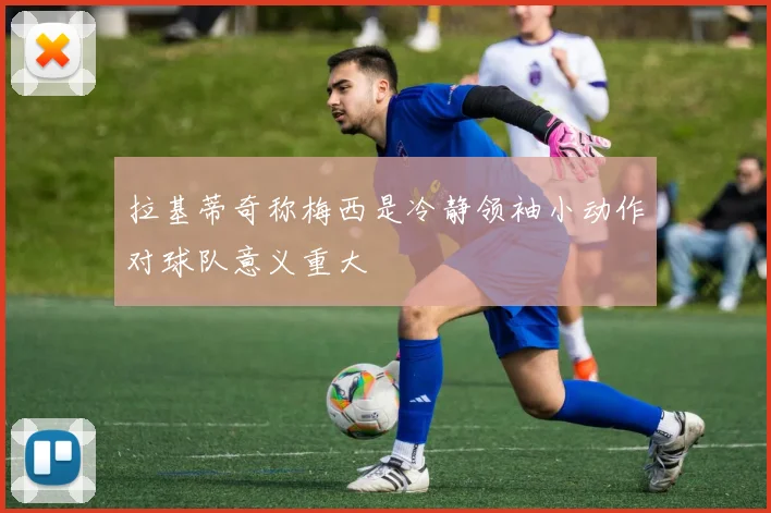 拉基蒂奇称梅西是冷静领袖小动作对球队意义重大
