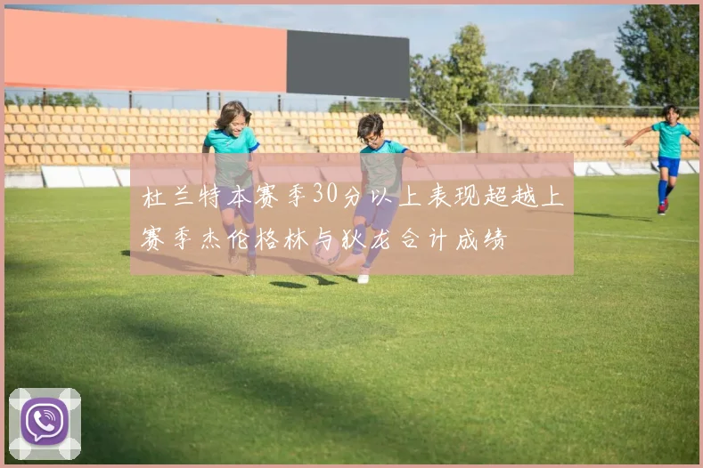 杜兰特本赛季30分以上表现超越上赛季杰伦格林与狄龙合计成绩