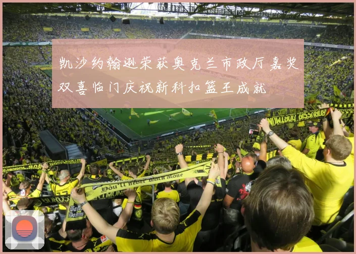 凯沙约翰逊荣获奥克兰市政厅嘉奖双喜临门庆祝新科扣篮王成就