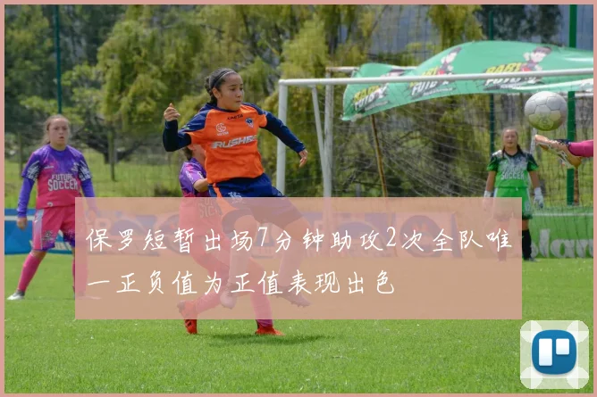 保罗短暂出场7分钟助攻2次全队唯一正负值为正值表现出色