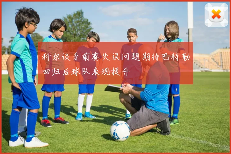 科尔谈季前赛失误问题期待巴特勒回归后球队表现提升