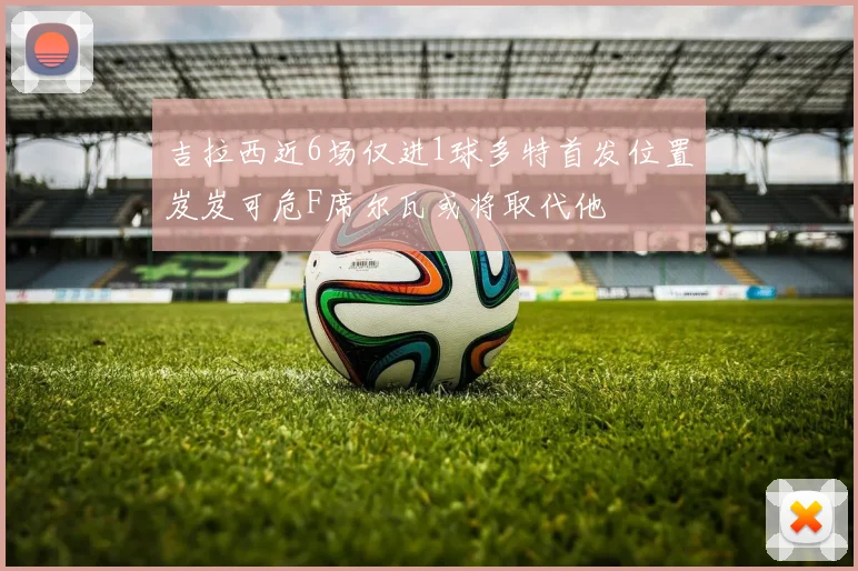 吉拉西近6场仅进1球多特首发位置岌岌可危F席尔瓦或将取代他