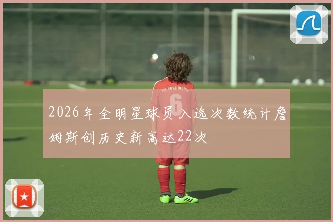 2026年全明星球员入选次数统计詹姆斯创历史新高达22次