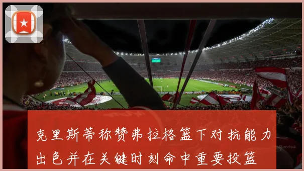 克里斯蒂称赞弗拉格篮下对抗能力出色并在关键时刻命中重要投篮