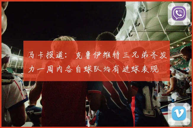 马卡报道：克鲁伊维特三兄弟齐发力一周内各自球队均有进球表现