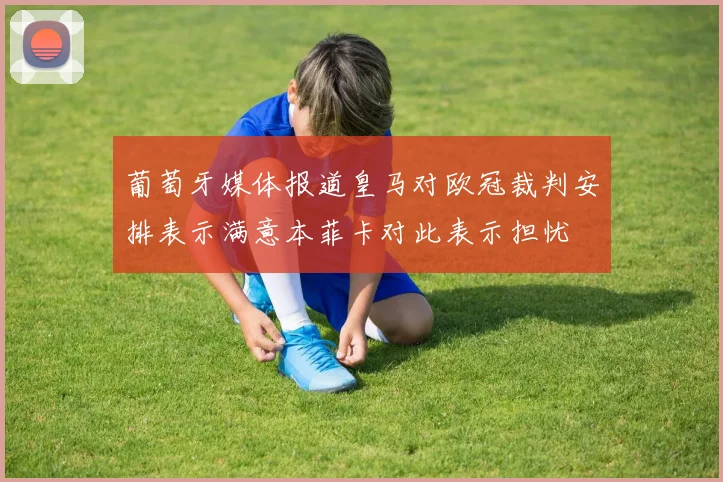 葡萄牙媒体报道皇马对欧冠裁判安排表示满意本菲卡对此表示担忧