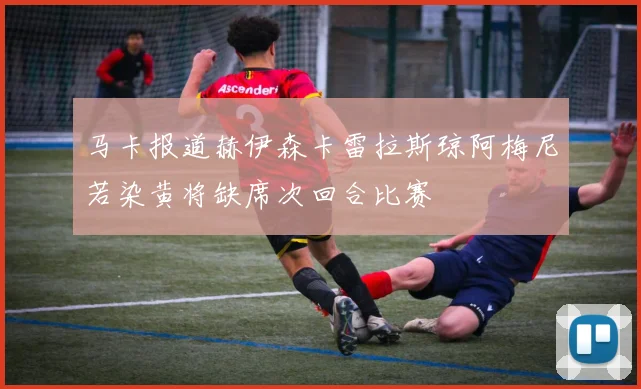 马卡报道赫伊森卡雷拉斯琼阿梅尼若染黄将缺席次回合比赛