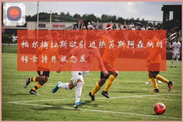 帕尔梅拉斯欲引进热苏斯阿森纳对转会持开放态度