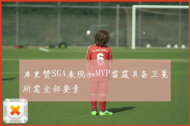库里赞SGA表现如MVP雷霆具备卫冕所需全部要素