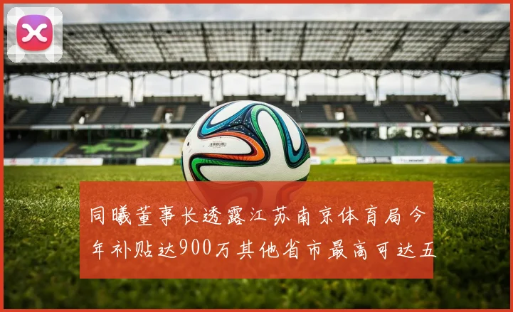同曦董事长透露江苏南京体育局今年补贴达900万其他省市最高可达五千万